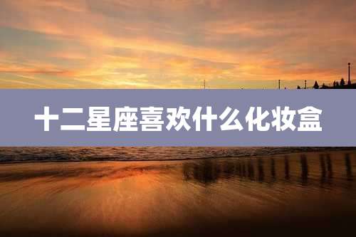 十二星座喜欢什么化妆盒