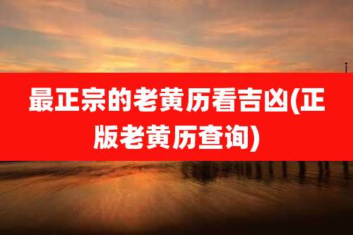 最正宗的老黄历看吉凶(正版老黄历查询)