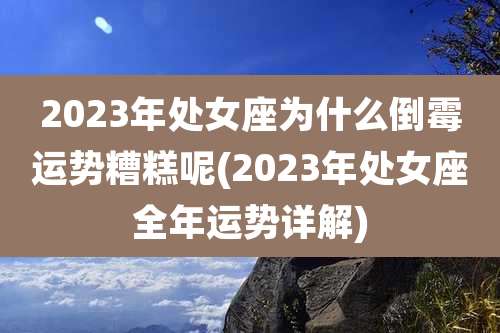 2023年处女座为什么倒霉运势糟糕呢(2023年处女座全年运势详解)