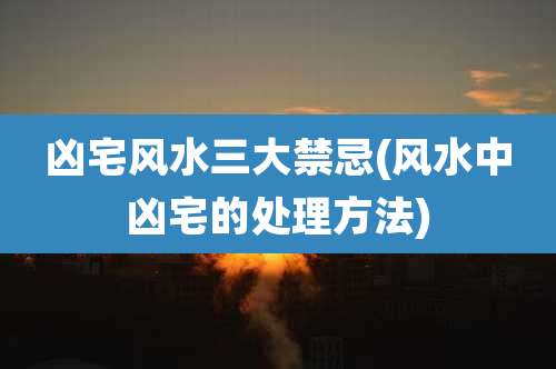 凶宅风水三大禁忌(风水中凶宅的处理方法)