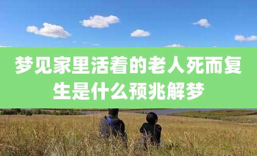 梦见家里活着的老人死而复生是什么预兆解梦