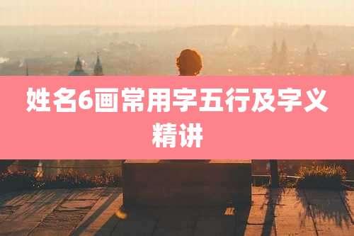 姓名6画常用字五行及字义精讲
