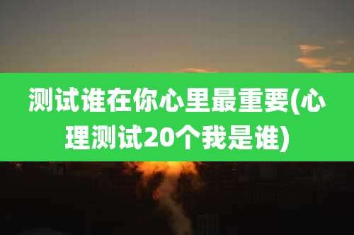 测试谁在你心里最重要(心理测试20个我是谁)