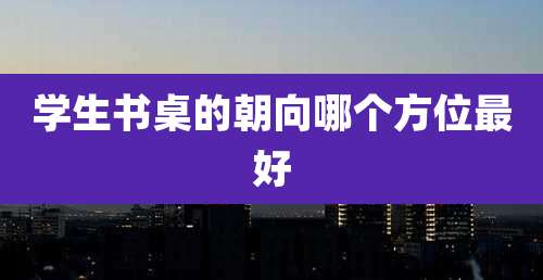学生书桌的朝向哪个方位最好