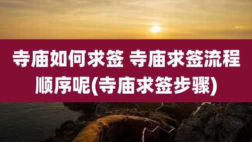 寺庙如何求签 寺庙求签流程顺序呢(寺庙求签步骤)