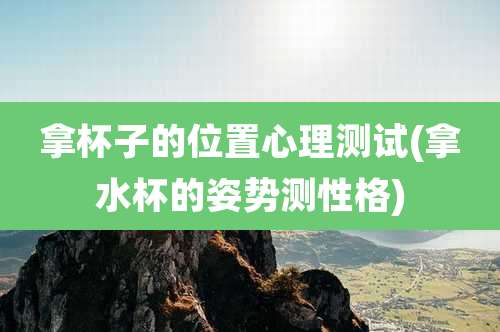 拿杯子的位置心理测试(拿水杯的姿势测性格)