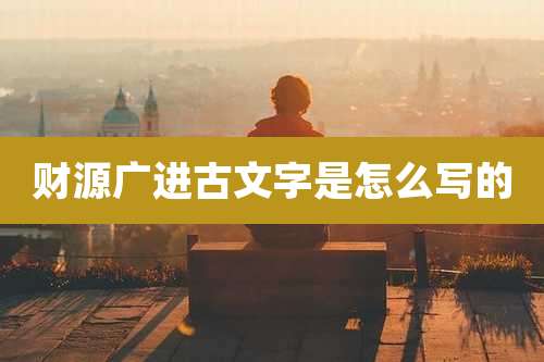 财源广进古文字是怎么写的