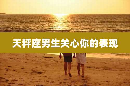 天秤座男生关心你的表现