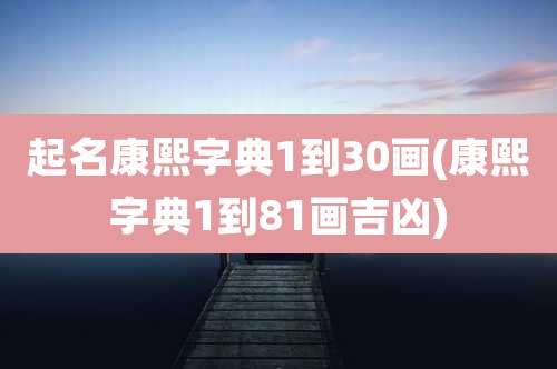起名康熙字典1到30画(康熙字典1到81画吉凶)