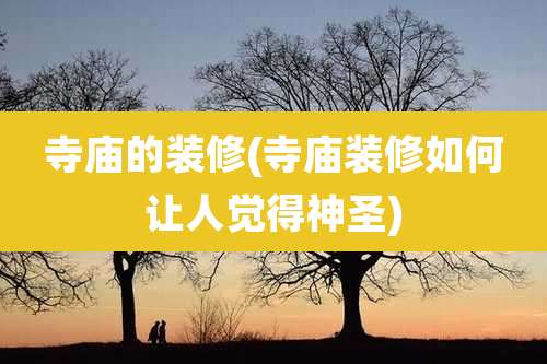 寺庙的装修(寺庙装修如何让人觉得神圣)