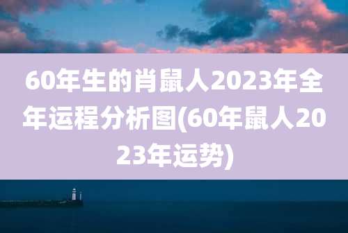 60年生的肖鼠人2023年全年运程分析图(60年鼠人2023年运势)