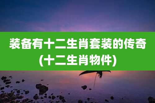 装备有十二生肖套装的传奇(十二生肖物件)