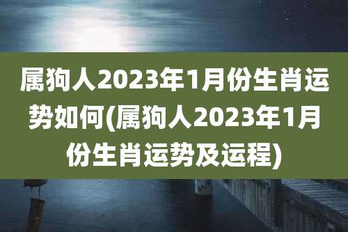 属狗人2023年1月份生肖运势如何(属狗人2023年1月份生肖运势及运程)