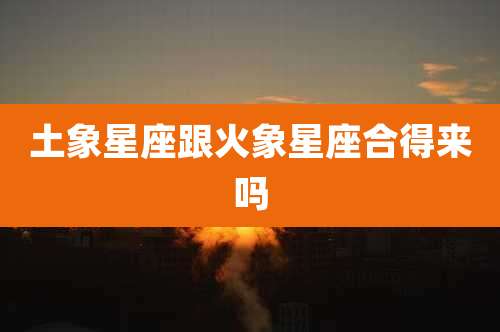 土象星座跟火象星座合得来吗
