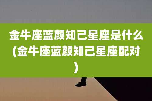 金牛座蓝颜知己星座是什么(金牛座蓝颜知己星座配对)