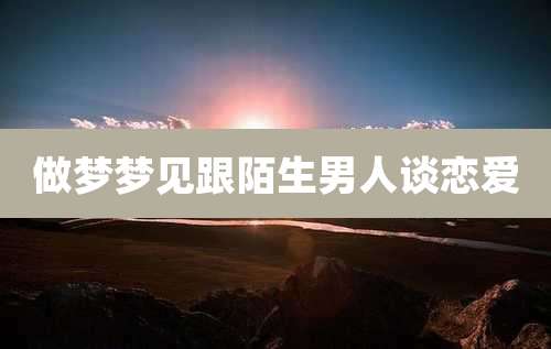 做梦梦见跟陌生男人谈恋爱