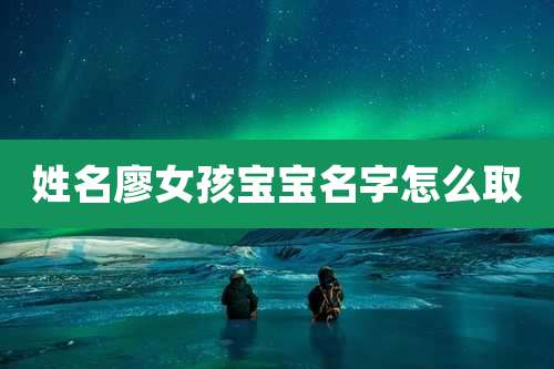 姓名廖女孩宝宝名字怎么取