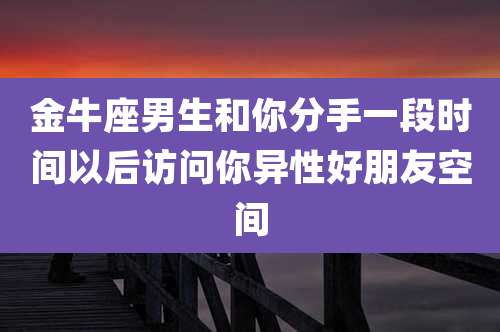 金牛座男生和你分手一段时间以后访问你异性好朋友空间