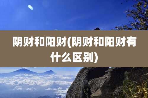 阴财和阳财(阴财和阳财有什么区别)