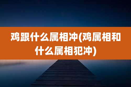 鸡跟什么属相冲(鸡属相和什么属相犯冲)
