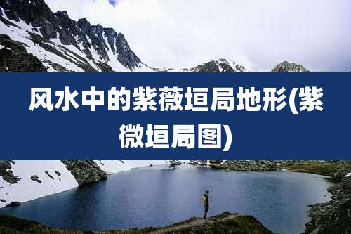 风水中的紫薇垣局地形(紫微垣局图)