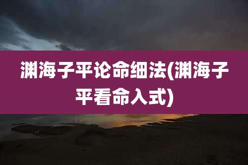 渊海子平论命细法(渊海子平看命入式)