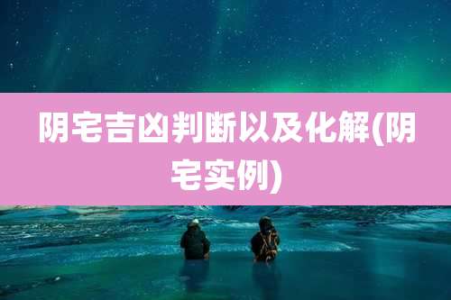 阴宅吉凶判断以及化解(阴宅实例)