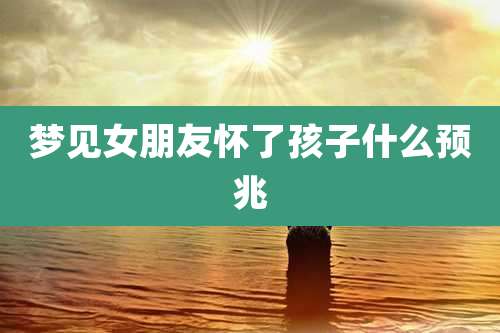 梦见女朋友怀了孩子什么预兆