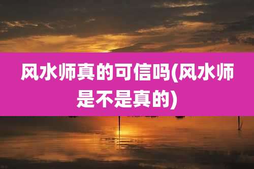 风水师真的可信吗(风水师是不是真的)