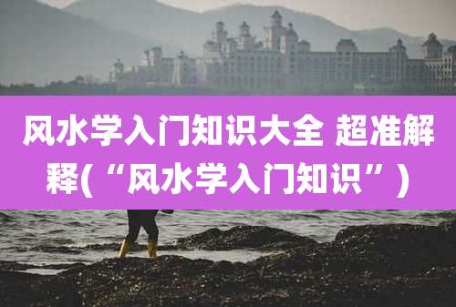 风水学入门知识大全 超准解释(“风水学入门知识”)