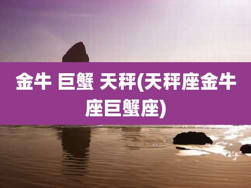 金牛 巨蟹 天秤(天秤座金牛座巨蟹座)