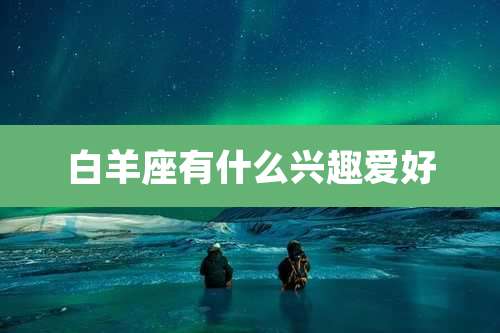 白羊座有什么兴趣爱好