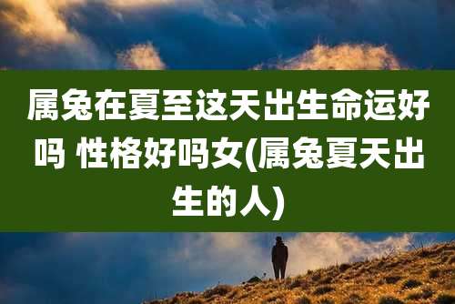 属兔在夏至这天出生命运好吗 性格好吗女(属兔夏天出生的人)