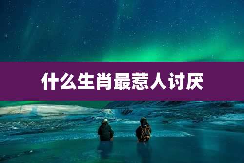 什么生肖最惹人讨厌