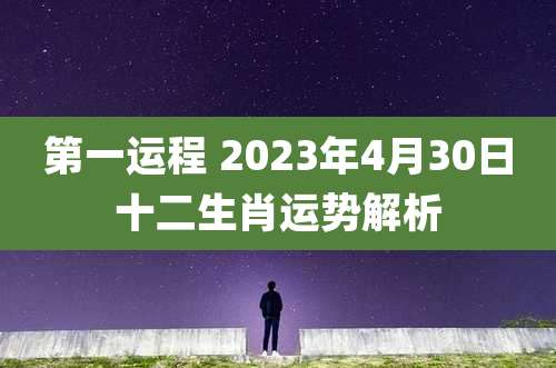 第一运程 2023年4月30日十二生肖运势解析