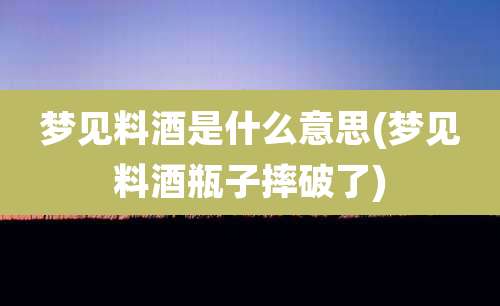 梦见料酒是什么意思(梦见料酒瓶子摔破了)