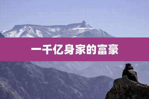 一千亿身家的富豪