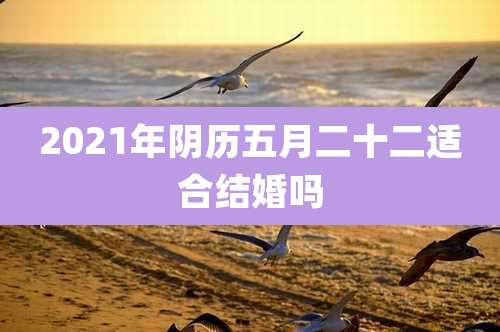2021年阴历五月二十二适合结婚吗