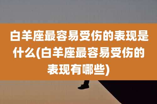 白羊座最容易受伤的表现是什么(白羊座最容易受伤的表现有哪些)