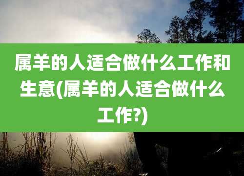 属羊的人适合做什么工作和生意(属羊的人适合做什么工作?)