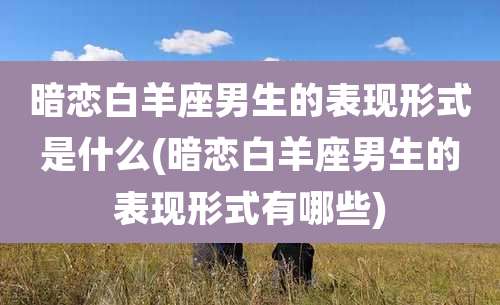 暗恋白羊座男生的表现形式是什么(暗恋白羊座男生的表现形式有哪些)