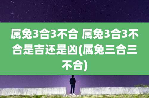 属兔3合3不合 属兔3合3不合是吉还是凶(属兔三合三不合)