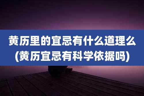 黄历里的宜忌有什么道理么(黄历宜忌有科学依据吗)