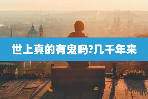 世上真的有鬼吗?几千年来