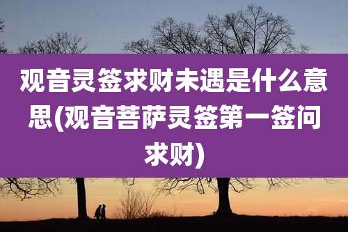 观音灵签求财未遇是什么意思(观音菩萨灵签第一签问求财)