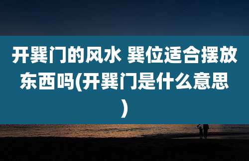 开巽门的风水 巽位适合摆放东西吗(开巽门是什么意思)
