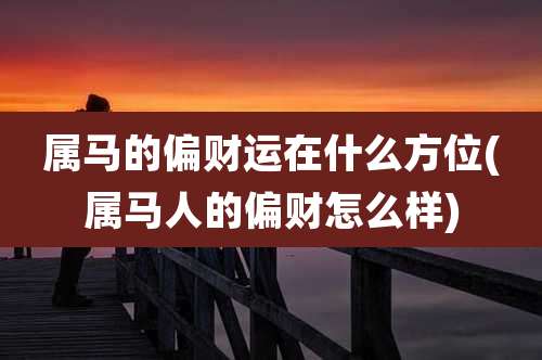属马的偏财运在什么方位(属马人的偏财怎么样)