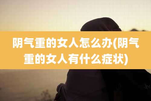 阴气重的女人怎么办(阴气重的女人有什么症状)