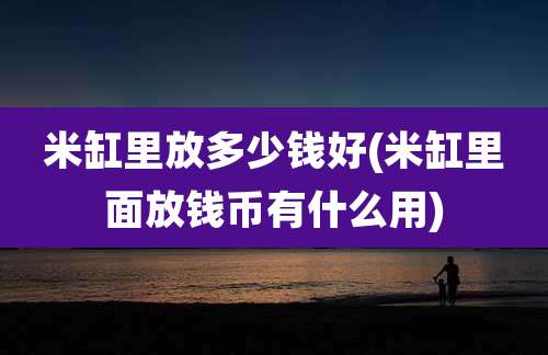 米缸里放多少钱好(米缸里面放钱币有什么用)
