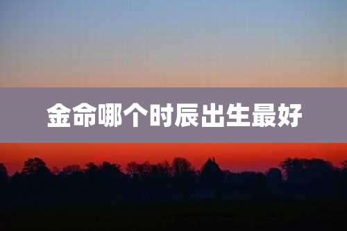 金命哪个时辰出生最好